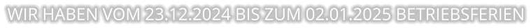 WIR HABEN VOM 23.12.2024 BIS ZUM 02.01.2025 BETRIEBSFERIEN